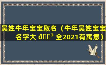 吴姓牛年宝宝取名（牛年吴姓宝宝名字大 🐳 全2021有寓意）